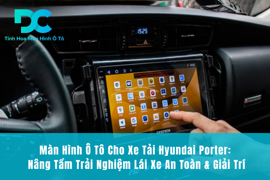 Màn Hình Ô Tô Cho Xe Tải Hyundai Porter: Nâng Tầm Trải Nghiệm Lái Xe An Toàn & Giải Trí