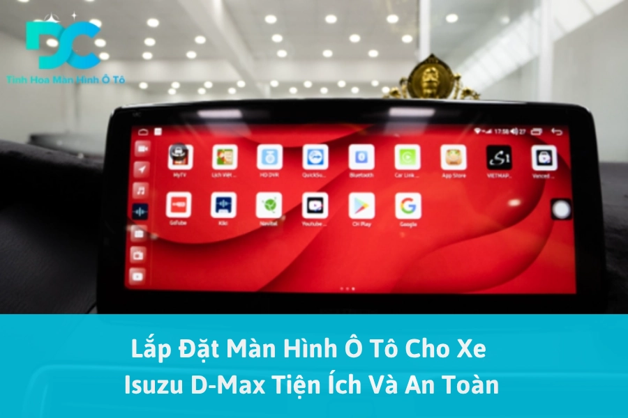 Lắp Đặt Màn Hình Ô Tô Cho Xe Isuzu D-Max Tiện Ích Và An Toàn