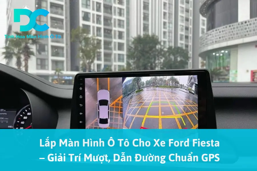 Lắp Màn Hình Ô Tô Cho Xe Ford Fiesta – Giải Trí Mượt, Dẫn Đường Chuẩn GPS