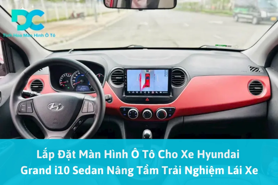 Lắp Đặt Màn Hình Ô Tô Cho Xe Hyundai Grand i10 Sedan Nâng Tầm Trải Nghiệm Lái Xe
