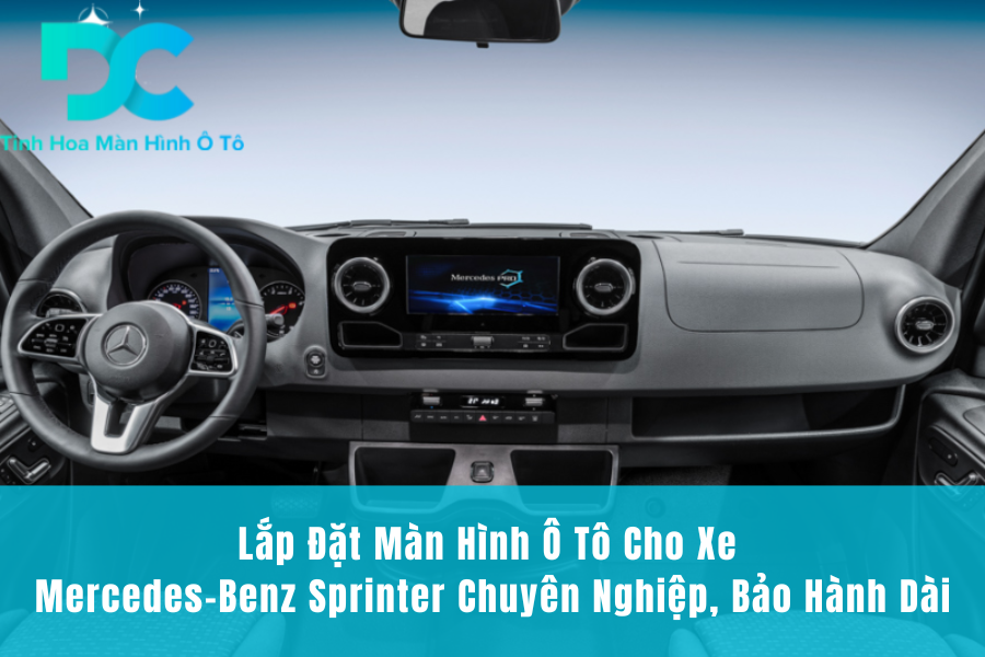 Lắp Đặt Màn Hình Ô Tô Cho Xe Mercedes-Benz Sprinter Chuyên Nghiệp, Bảo Hành Dài