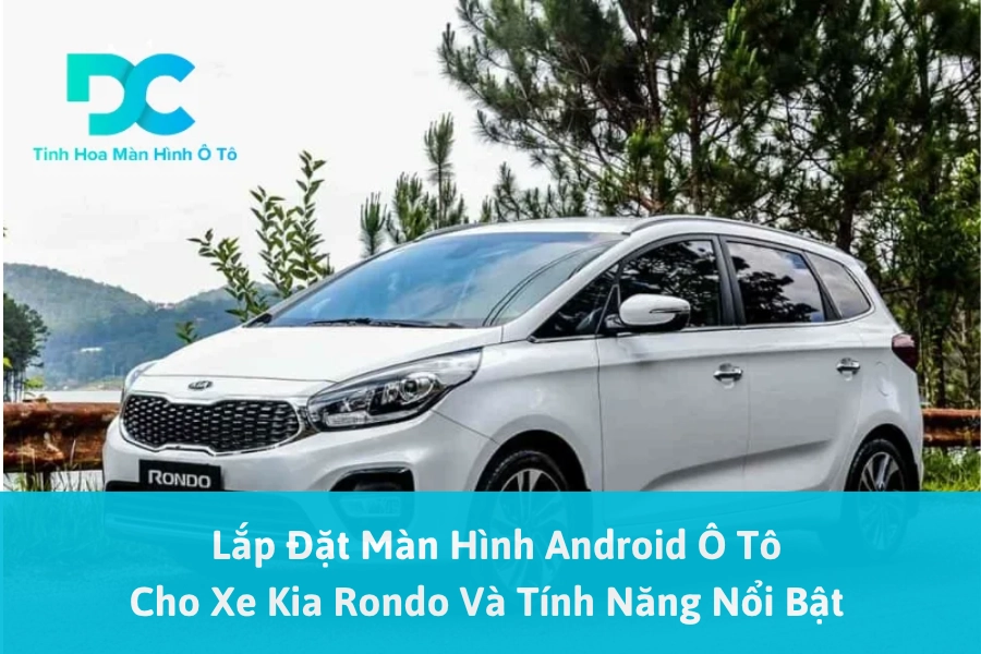 Lắp Đặt Màn Hình Android Ô Tô Cho Xe Kia Rondo Và Tính Năng Nổi Bật