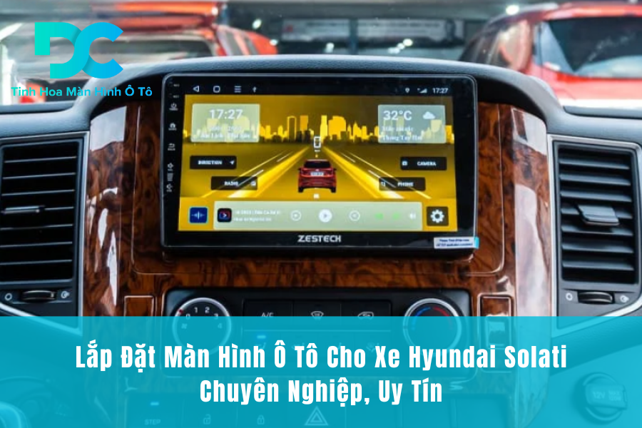 Lắp Đặt Màn Hình Ô Tô Cho Xe Hyundai Solati Chuyên Nghiệp, Uy Tín
