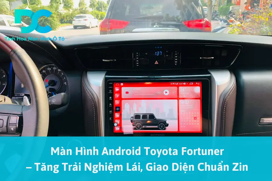 Màn Hình Android Toyota Fortuner – Tăng Trải Nghiệm Lái, Giao Diện Chuẩn Zin